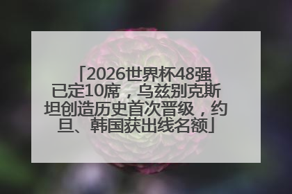 2026世界杯48强已定10席，乌兹别克斯坦创造历史首次晋级，约旦、韩国获出线名额