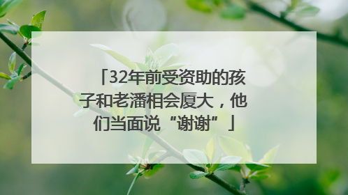 32年前受资助的孩子和老潘相会厦大，他们当面说“谢谢”
