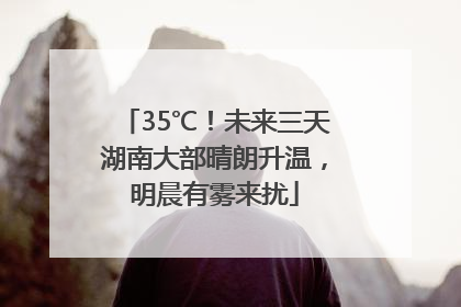 35℃！未来三天湖南大部晴朗升温，明晨有雾来扰