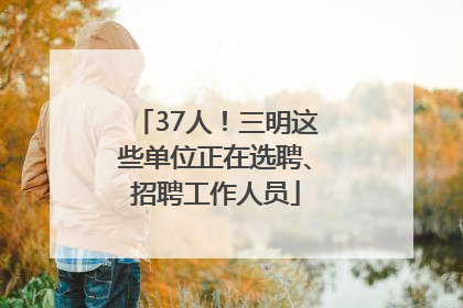 37人！三明这些单位正在选聘、招聘工作人员