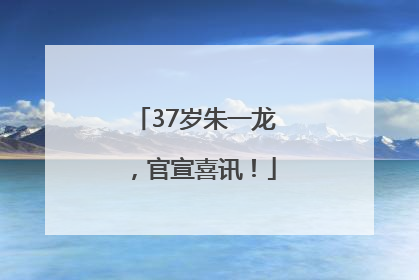 37岁朱一龙，官宣喜讯！