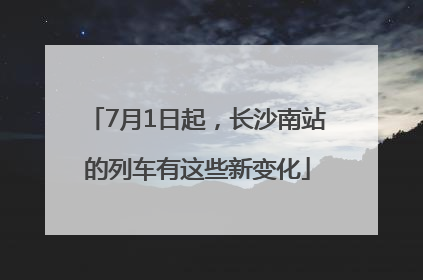 7月1日起，长沙南站的列车有这些新变化
