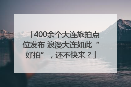 400余个大连旅拍点位发布 浪漫大连如此“好拍”，还不快来？