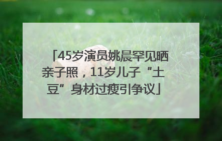 45岁演员姚晨罕见晒亲子照，11岁儿子“土豆”身材过瘦引争议