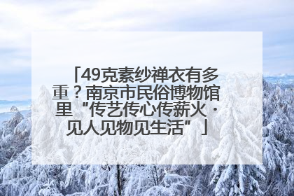 49克素纱禅衣有多重？南京市民俗博物馆里“传艺传心传薪火・见人见物见生活”