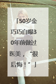 50岁金巧巧自曝30年前做过医美，“很后悔！”