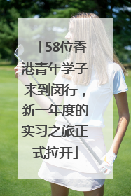 58位香港青年学子来到闵行，新一年度的实习之旅正式拉开