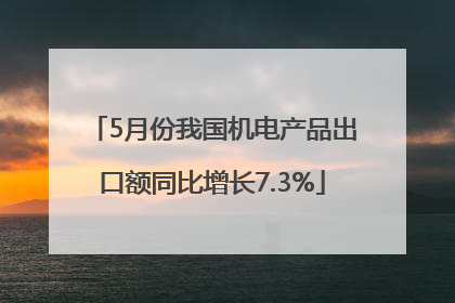 5月份我国机电产品出口额同比增长7.3%