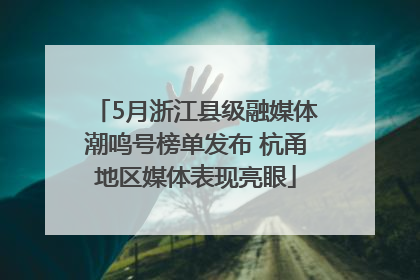 5月浙江县级融媒体潮鸣号榜单发布 杭甬地区媒体表现亮眼
