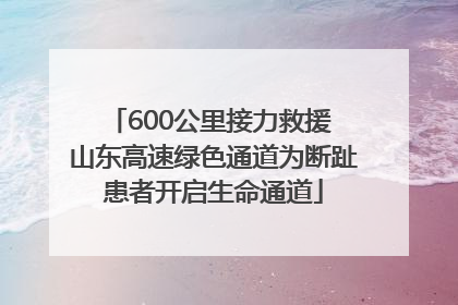 600公里接力救援 山东高速绿色通道为断趾患者开启生命通道