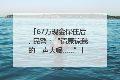 67万现金保住后，民警：“请原谅我的一声大喝……”