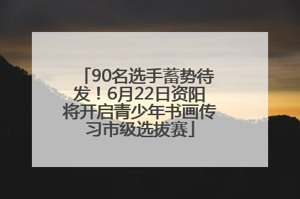 90名选手蓄势待发！6月22日资阳将开启青少年书画传习市级选拔赛