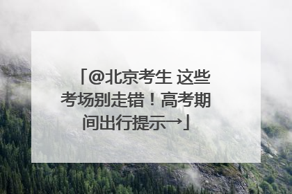 @北京考生 这些考场别走错！高考期间出行提示→