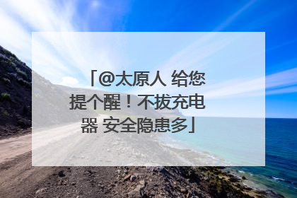 @太原人 给您提个醒！不拔充电器 安全隐患多