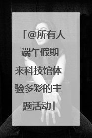 @所有人 端午假期来科技馆体验多彩的主题活动