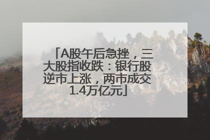 A股午后急挫，三大股指收跌：银行股逆市上涨，两市成交1.4万亿元