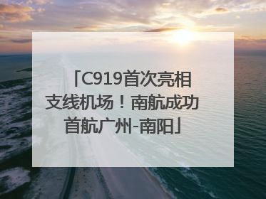 C919首次亮相支线机场！南航成功首航广州-南阳