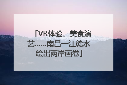VR体验、美食演艺……南昌一江赣水绘出两岸画卷